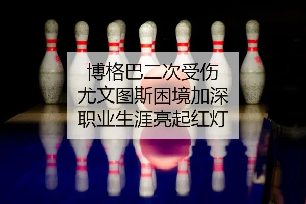 博格巴二次受伤 尤文图斯困境加深 职业生涯亮起红灯
